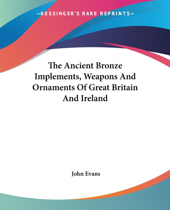 The Ancient Bronze Implements, Weapons And Ornaments Of Great Britain And Ireland