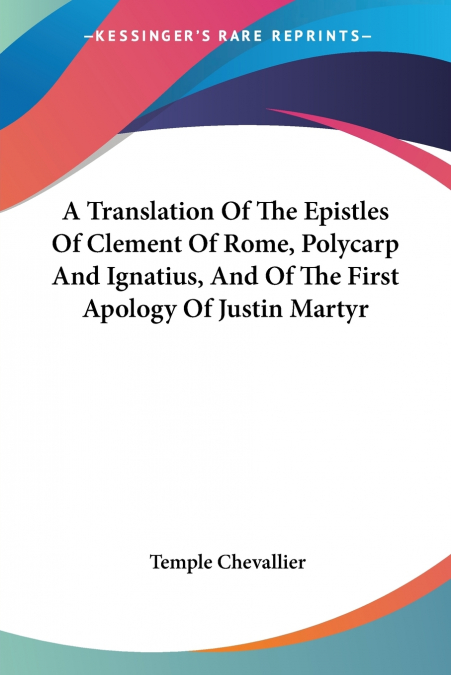 A Translation Of The Epistles Of Clement Of Rome, Polycarp And Ignatius, And Of The First Apology Of Justin Martyr