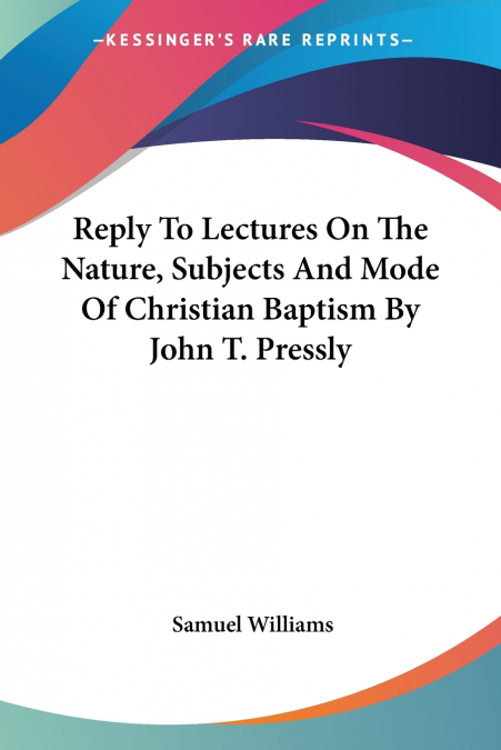 Reply To Lectures On The Nature, Subjects And Mode Of Christian Baptism By John T. Pressly