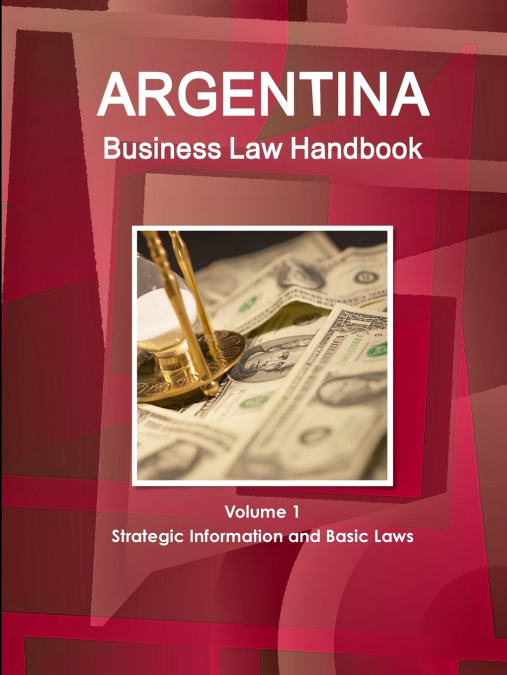 Argentina Business Law Handbook Volume 1 Strategic Information and Basic Laws