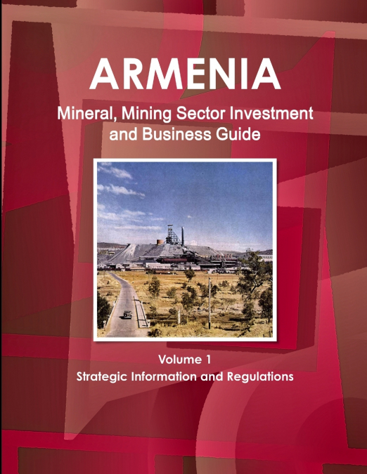 Armenia Mineral, Mining Sector Investment and Business Guide Volume 1 Strategic Information and Regulations