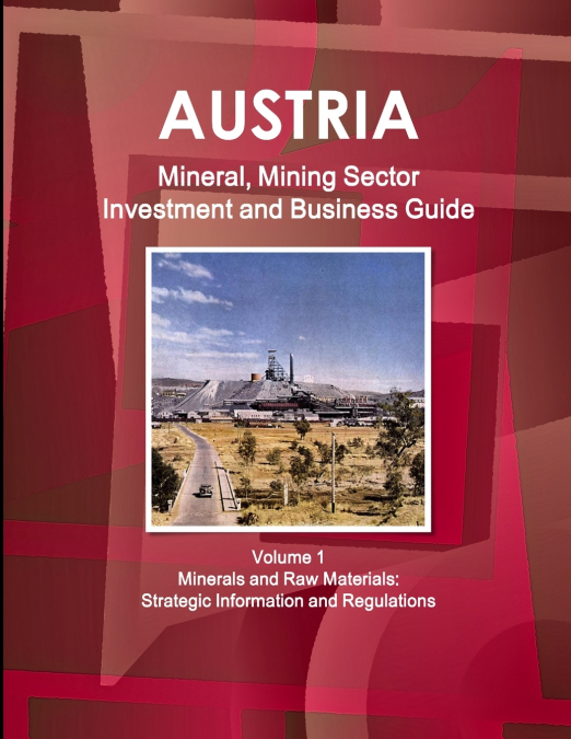Austria Mineral, Mining Sector Investment and Business Guide Volume 1 Minerals and Raw Materials