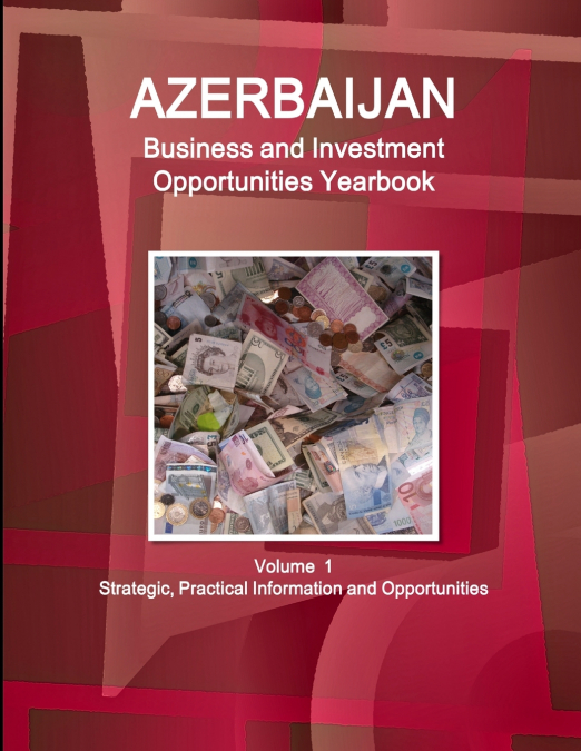 Azerbaijan Business and Investment Opportunities Yearbook Volume 1 Strategic, Practical Information and Opportunities