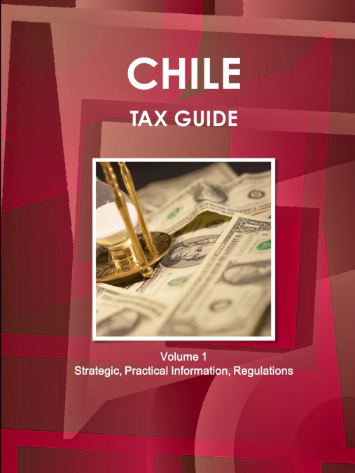 Chile Tax Guide Volume 1 Strategic, Practical Information, Regulations