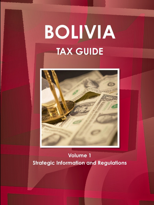 Bolivia Tax Guide Volume 1 Strategic Information and Regulations
