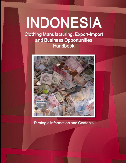 Indonesia Clothing Manufacturing, Export-Import and Business Opportunities Handbook - Strategic Information and Contacts