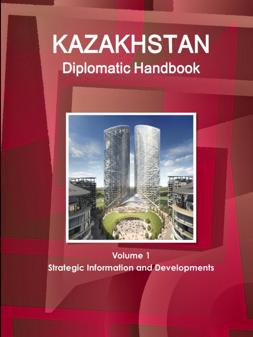 Kazakhstan Diplomatic Handbook Volume 1 Strategic Information and Developments