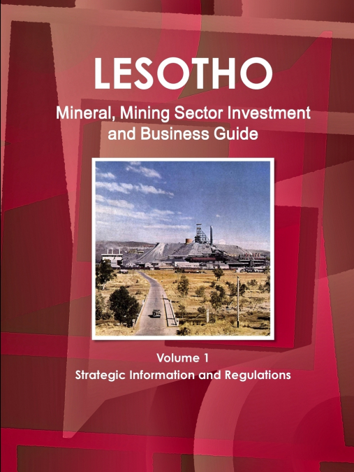Lesotho Mineral, Mining Sector Investment and Business Guide Volume 1 Strategic Information and Regulations