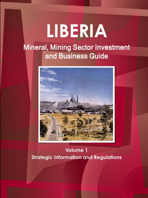 Liberia Mineral, Mining Sector Investment and Business Guide Volume 1 Strategic Information and Regulations