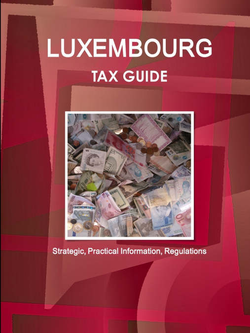 Luxembourg Tax Guide - Strategic, Practical Information, Regulations
