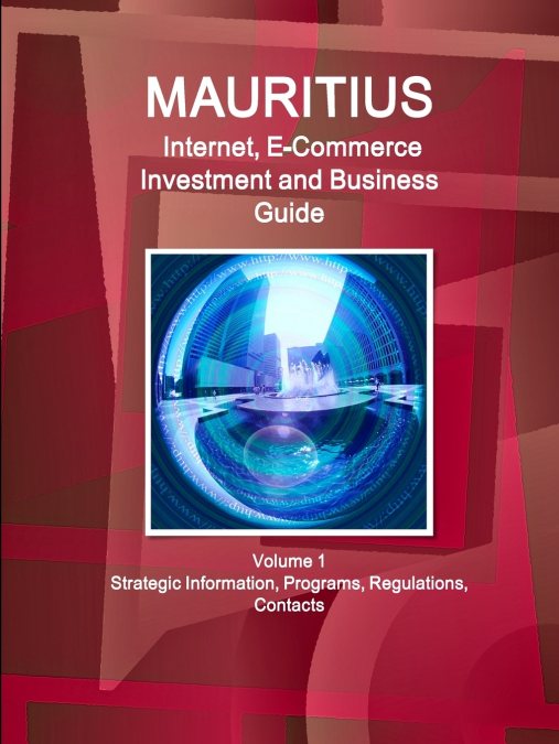 Mauritius Internet, E-Commerce Investment and Business Guide Volume 1 Strategic Information, Programs, Regulations, Contacts