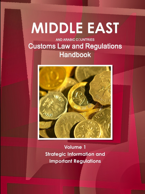 Middle East and Arabic Countries Customs Law and Regulations Handbook Volume 1 Strategic Information and Important Regulations