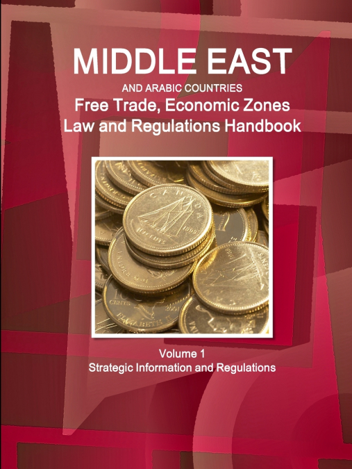 Middle East and Arabic Countries Free Trade, Economic Zones Law and Regulations Handbook Volume 1 Strategic Information and Regulations