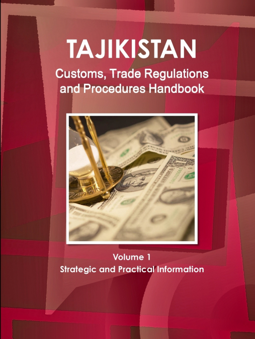 Tajikistan Customs, Trade Regulations and Procedures Handbook Volume 1 Strategic and Practical Information