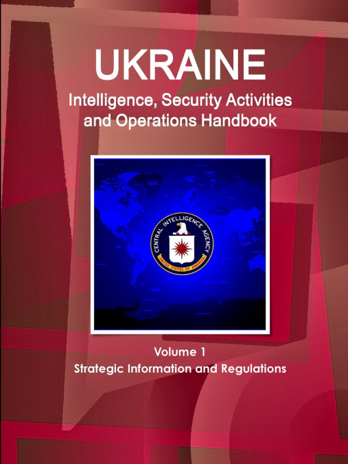 Ukraine Intelligence, Security Activities and Operations Handbook Volume 1 Strategic Information and Regulations