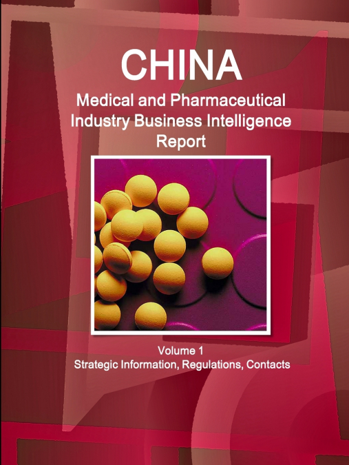 China Medical and Pharmaceutical Industry Business Intelligence Report Volume 1 Strategic Information, Regulations, Contacts