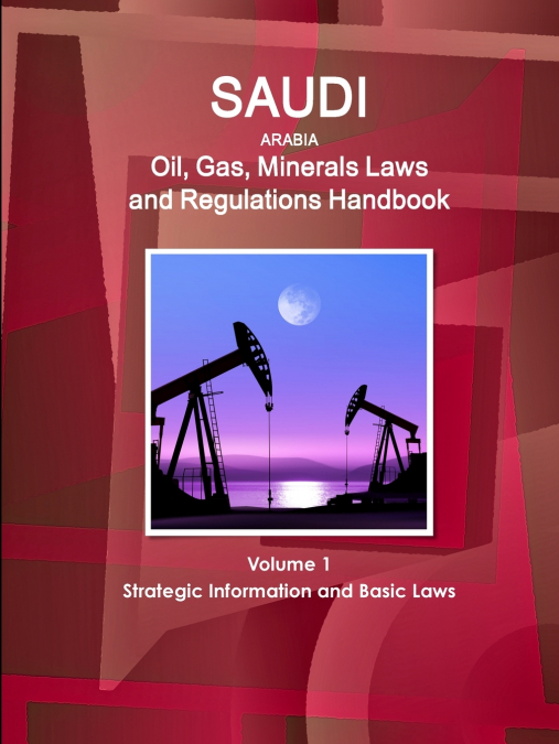 Saudi Arabia Oil, Gas, Minerals Laws and Regulations Handbook Volume 1 Strategic Information and Basic Laws