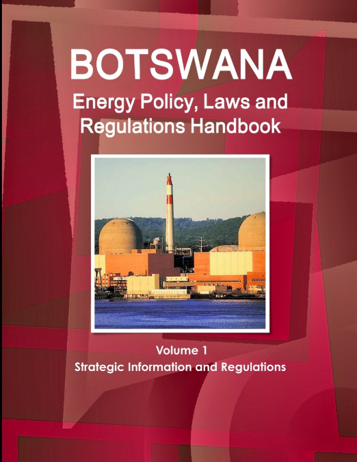 Botswana Energy Policy, Laws and Regulations Handbook Volume 1 Strategic Information and Regulations
