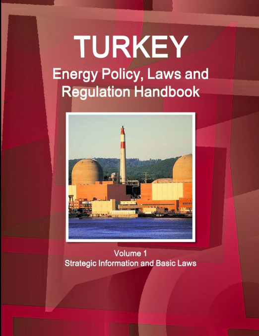 Turkey Energy Policy, Laws and Regulations Handbook Volume 1 Strategic Information and Basic Laws