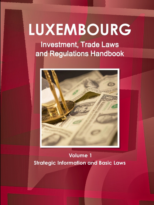 Luxemburg Investment, Trade Laws and Regulations Handbook Volume 1 Strategic Information and Basic Laws