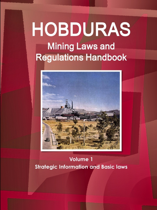 Honduras Mining Laws and Regulations Handbook Volume 1 Strategic Information and Basic laws