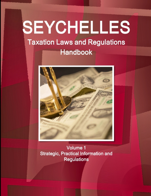 Seychelles Taxation Laws and Regulations Handbook Volume 1 Strategic, Practical Information and Regulations