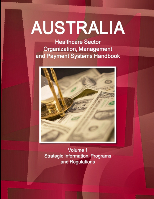 Australia Healthcare Sector Organization, Management and Payment Systems Handbook Volume 1 Strategic Information, Programs and Regulations