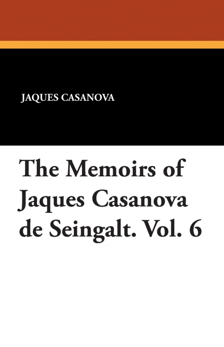 The Memoirs of Jaques Casanova de Seingalt. Vol. 6