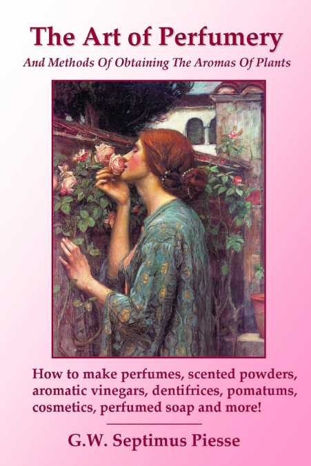 The Art of Perfumery and Methods of Obtaining the Aromas of Plants