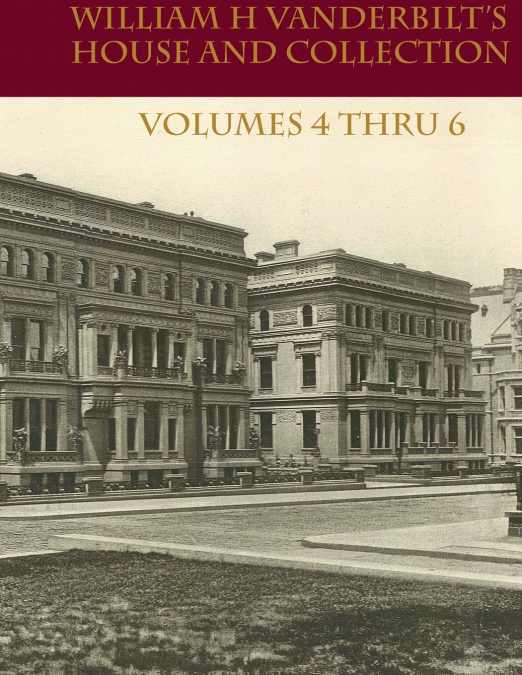 William H Vanderbilt’s House and Collection Volume 4 thru 6