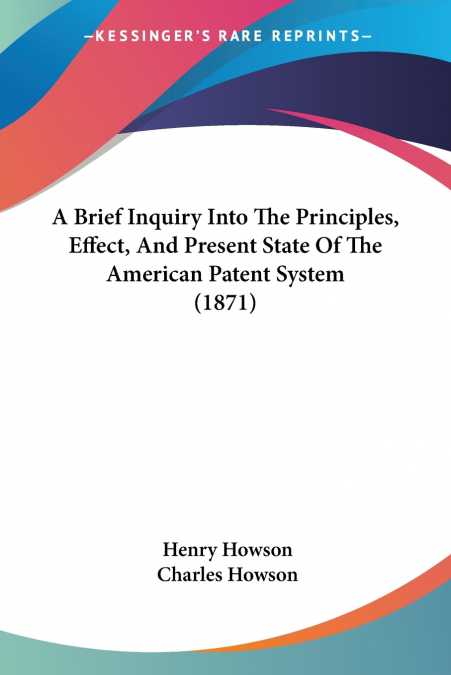 A Brief Inquiry Into The Principles, Effect, And Present State Of The American Patent System (1871)