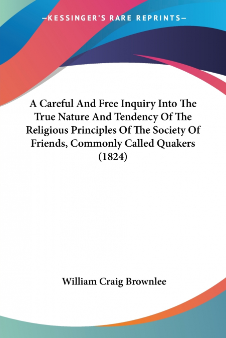 A Careful And Free Inquiry Into The True Nature And Tendency Of The Religious Principles Of The Society Of Friends, Commonly Called Quakers (1824)