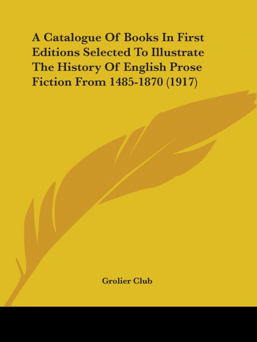 A Catalogue Of Books In First Editions Selected To Illustrate The History Of English Prose Fiction From 1485-1870 (1917)