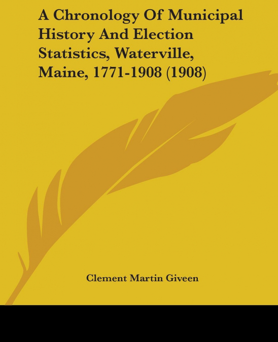 A Chronology Of Municipal History And Election Statistics, Waterville, Maine, 1771-1908 (1908)
