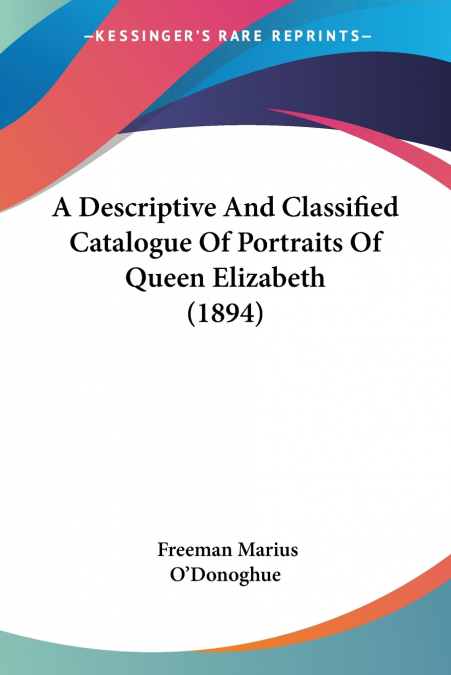 A Descriptive And Classified Catalogue Of Portraits Of Queen Elizabeth (1894)