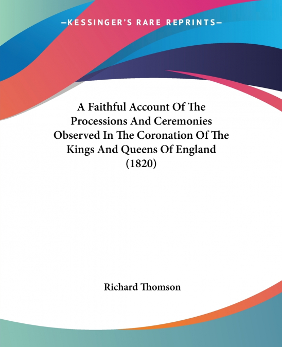 A Faithful Account Of The Processions And Ceremonies Observed In The Coronation Of The Kings And Queens Of England (1820)