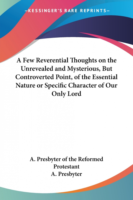 A Few Reverential Thoughts on the Unrevealed and Mysterious, But Controverted Point, of the Essential Nature or Specific Character of Our Only Lord