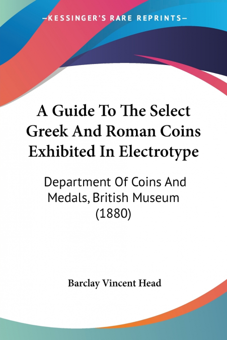 A Guide To The Select Greek And Roman Coins Exhibited In Electrotype
