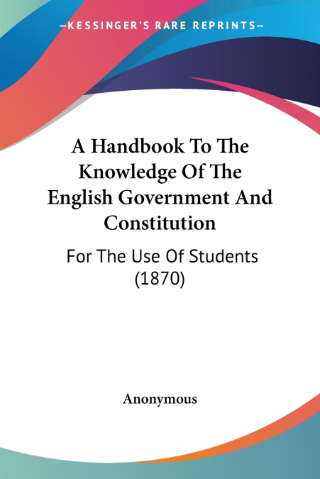 A Handbook To The Knowledge Of The English Government And Constitution