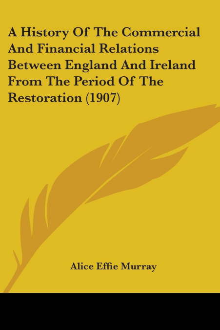 A History Of The Commercial And Financial Relations Between England And Ireland From The Period Of The Restoration (1907)
