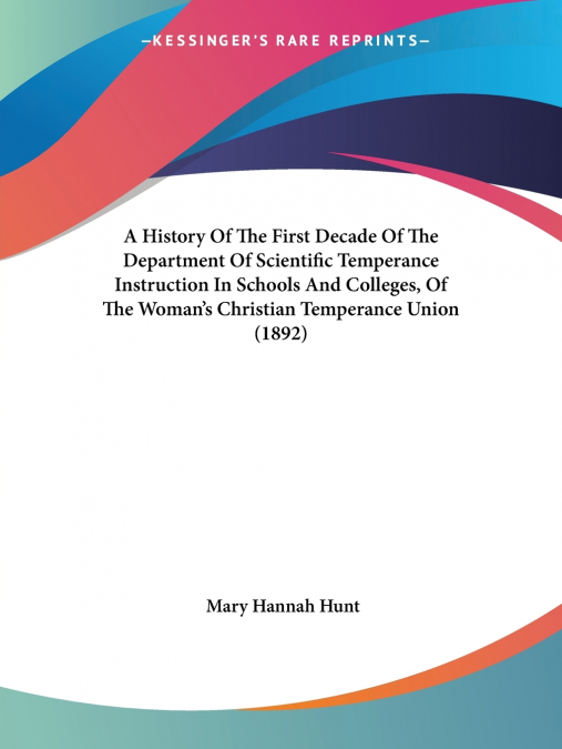 A History Of The First Decade Of The Department Of Scientific Temperance Instruction In Schools And Colleges, Of The Woman’s Christian Temperance Union (1892)