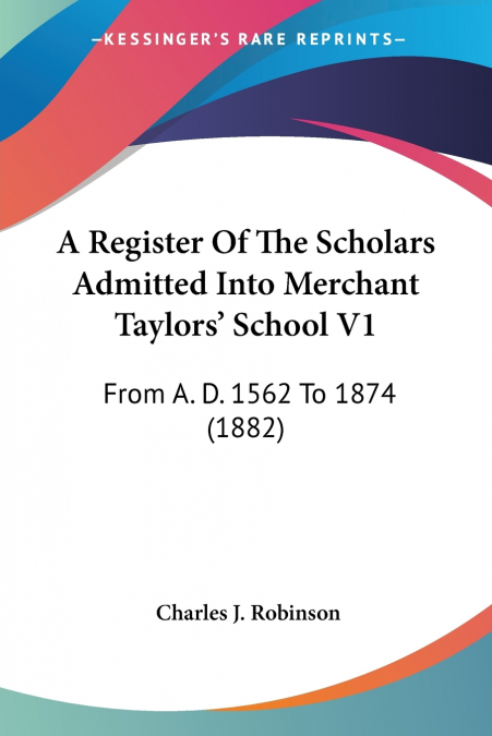 A Register Of The Scholars Admitted Into Merchant Taylors’ School V1