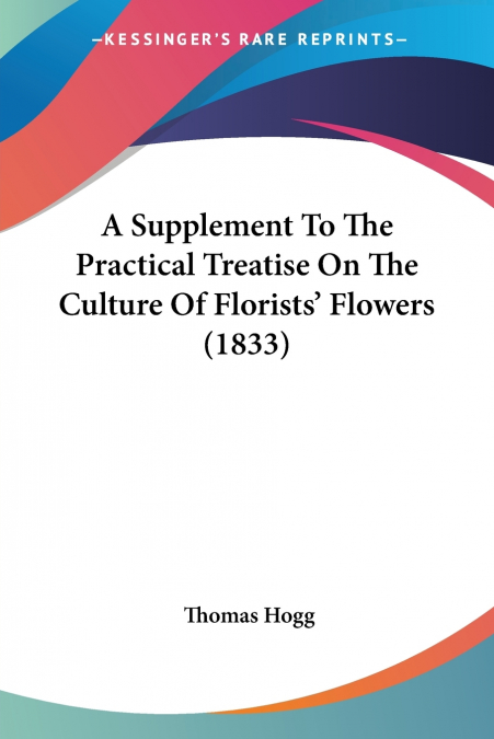 A Supplement To The Practical Treatise On The Culture Of Florists’ Flowers (1833)
