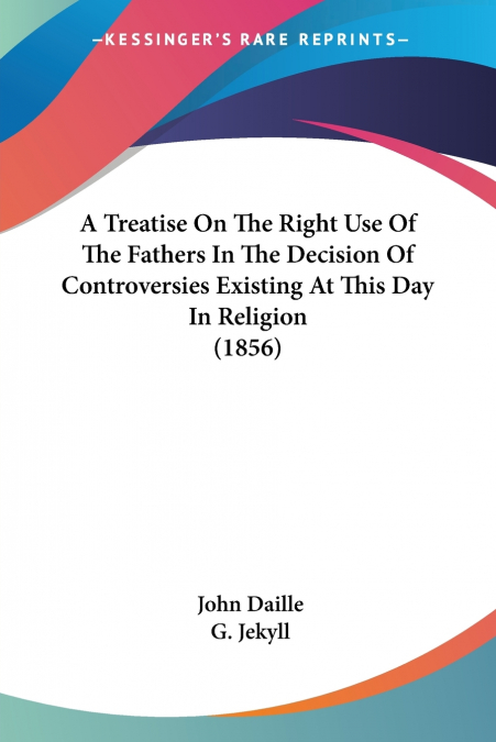 A Treatise On The Right Use Of The Fathers In The Decision Of Controversies Existing At This Day In Religion (1856)