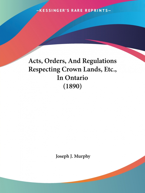 Acts, Orders, And Regulations Respecting Crown Lands, Etc., In Ontario (1890)