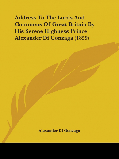 Address To The Lords And Commons Of Great Britain By His Serene Highness Prince Alexander Di Gonzaga (1859)