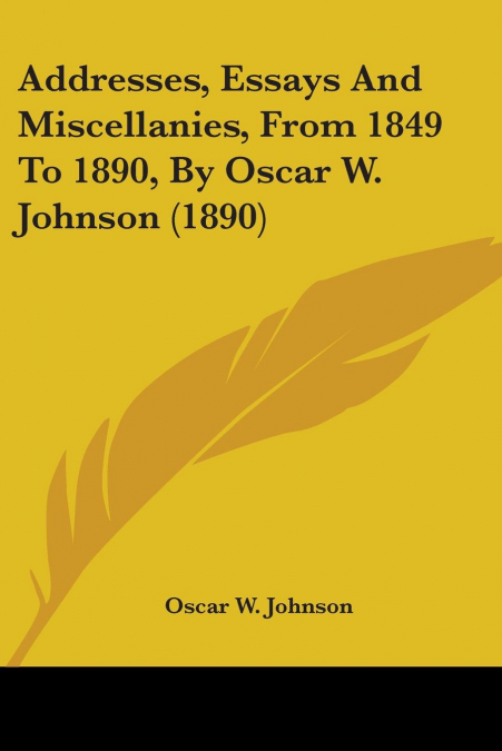 Addresses, Essays And Miscellanies, From 1849 To 1890, By Oscar W. Johnson (1890)