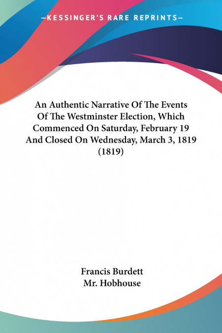 An Authentic Narrative Of The Events Of The Westminster Election, Which Commenced On Saturday, February 19 And Closed On Wednesday, March 3, 1819 (1819)