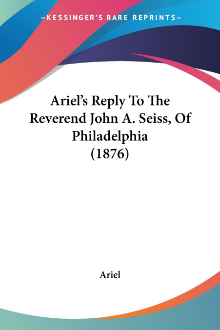 Ariel’s Reply To The Reverend John A. Seiss, Of Philadelphia (1876)