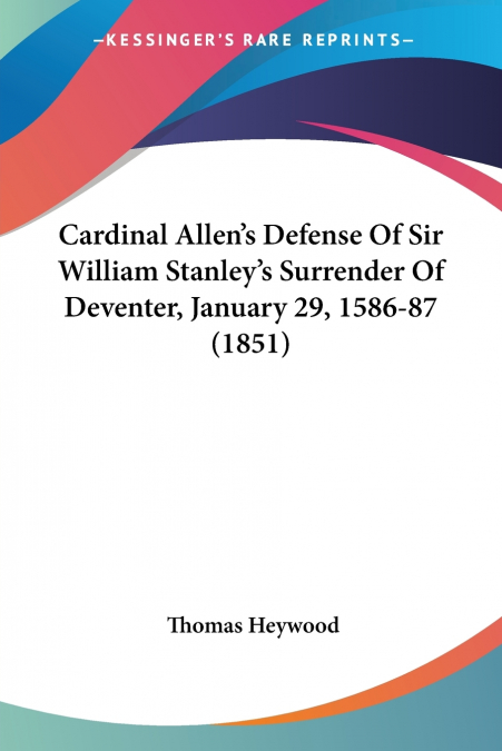 Cardinal Allen’s Defense Of Sir William Stanley’s Surrender Of Deventer, January 29, 1586-87 (1851)